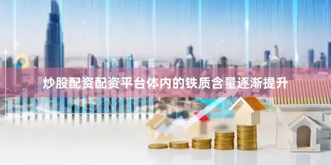 炒股配资配资平台体内的铁质含量逐渐提升
