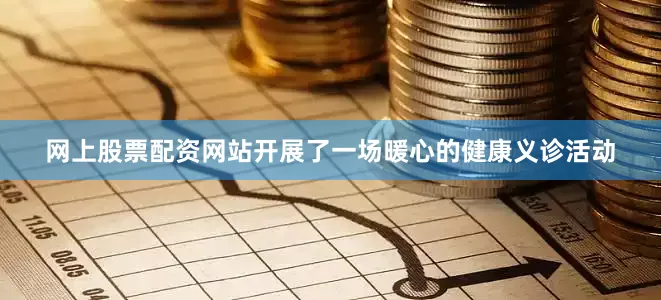 网上股票配资网站开展了一场暖心的健康义诊活动