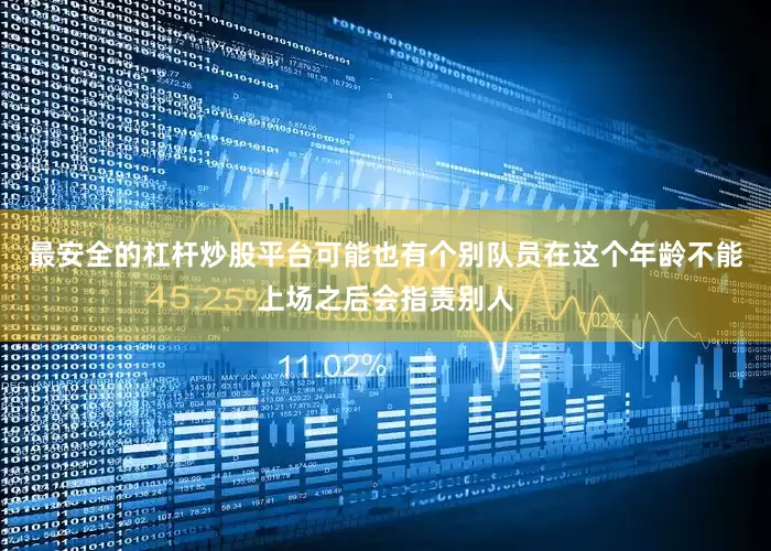 最安全的杠杆炒股平台可能也有个别队员在这个年龄不能上场之后会指责别人