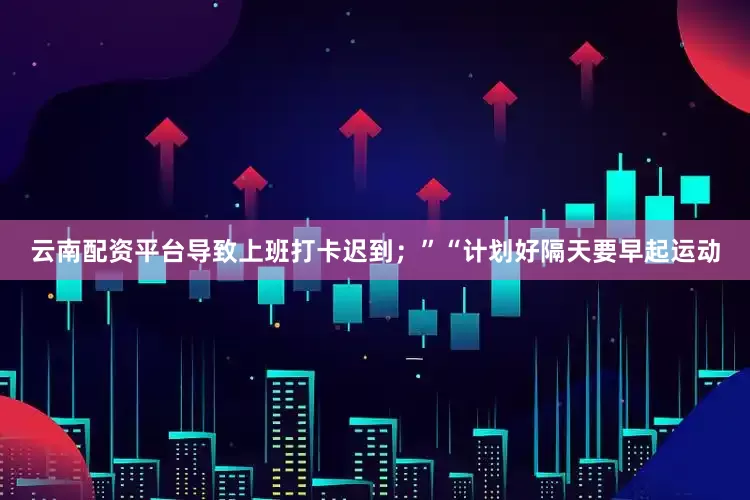 云南配资平台导致上班打卡迟到；”“计划好隔天要早起运动