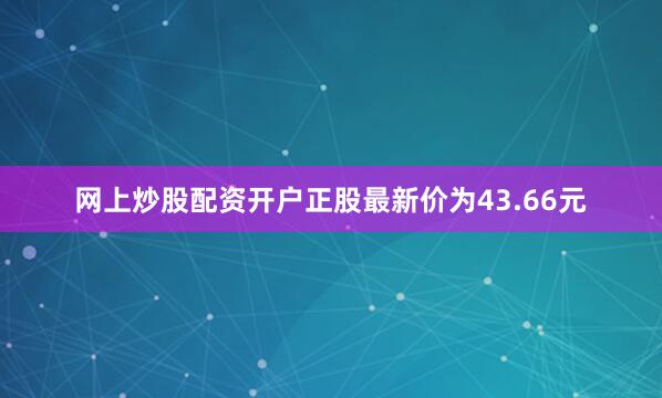 网上炒股配资开户正股最新价为43.66元