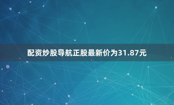 配资炒股导航正股最新价为31.87元