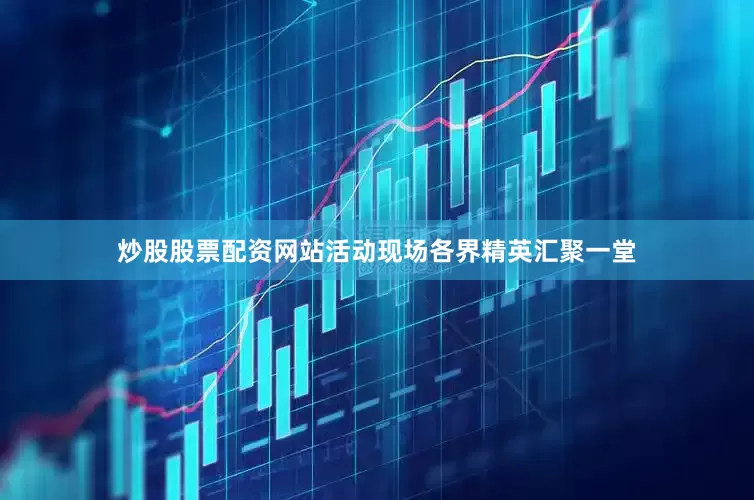 炒股股票配资网站活动现场各界精英汇聚一堂