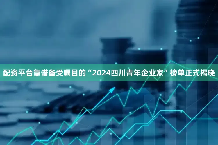 配资平台靠谱备受瞩目的“2024四川青年企业家”榜单正式揭晓