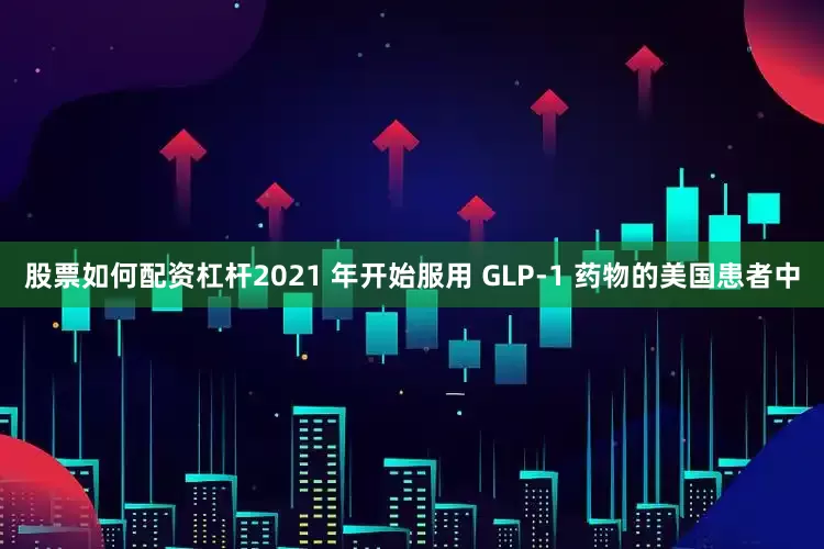 股票如何配资杠杆2021 年开始服用 GLP-1 药物的美国患者中