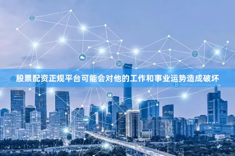 股票配资正规平台可能会对他的工作和事业运势造成破坏