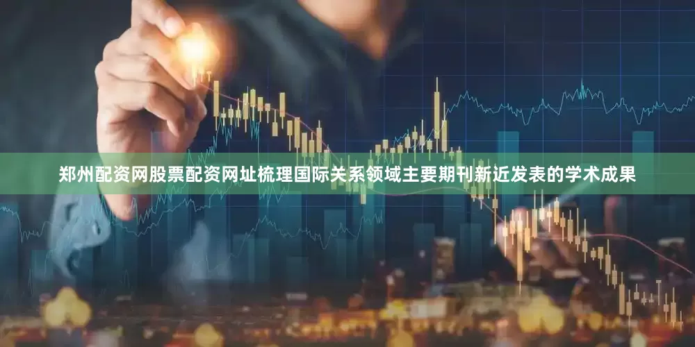郑州配资网股票配资网址梳理国际关系领域主要期刊新近发表的学术成果
