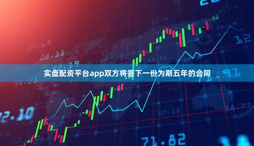 实盘配资平台app双方将签下一份为期五年的合同