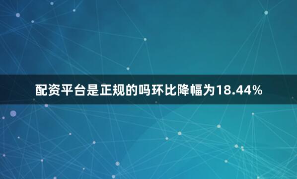 配资平台是正规的吗环比降幅为18.44%