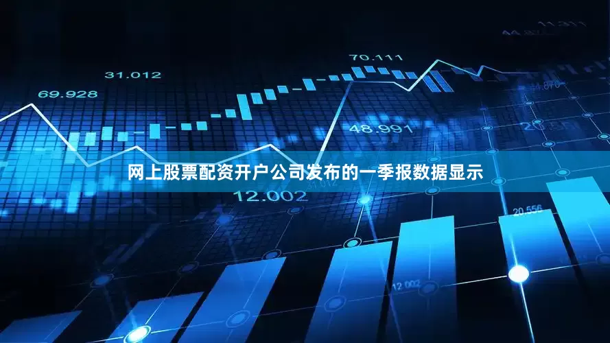 网上股票配资开户公司发布的一季报数据显示