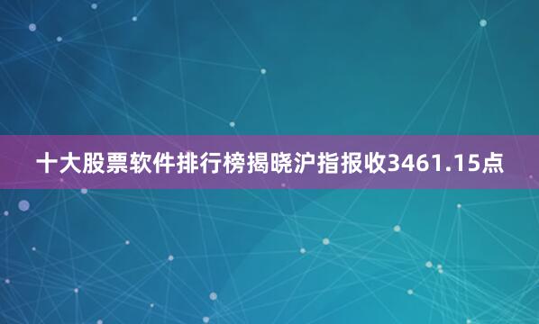 十大股票软件排行榜揭晓沪指报收3461.15点