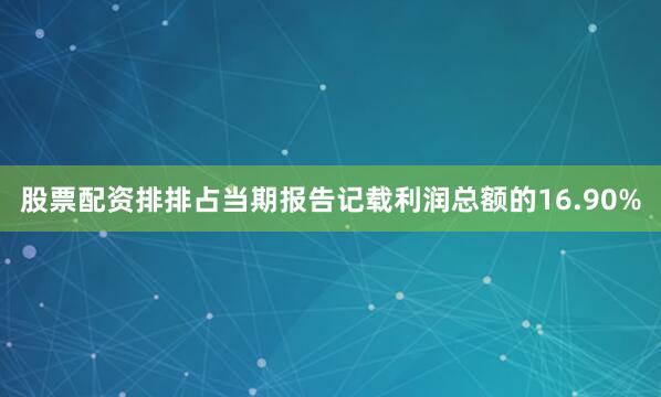 股票配资排排占当期报告记载利润总额的16.90%