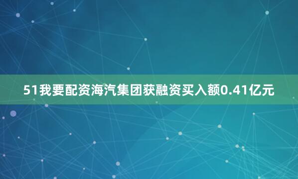51我要配资海汽集团获融资买入额0.41亿元