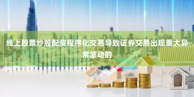 线上股票炒股配资程序化交易导致证券交易出现重大异常波动的