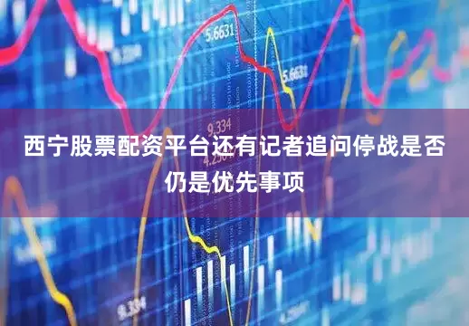 西宁股票配资平台还有记者追问停战是否仍是优先事项