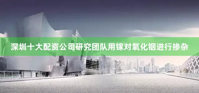 深圳十大配资公司研究团队用镓对氧化铟进行掺杂