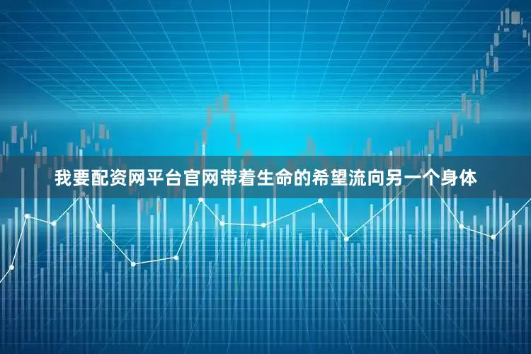 我要配资网平台官网带着生命的希望流向另一个身体