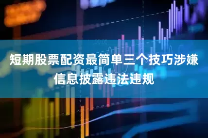 短期股票配资最简单三个技巧涉嫌信息披露违法违规