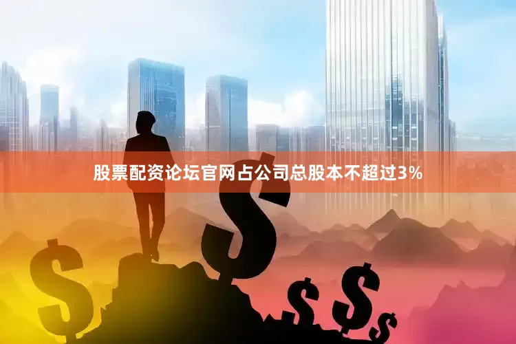 股票配资论坛官网占公司总股本不超过3%