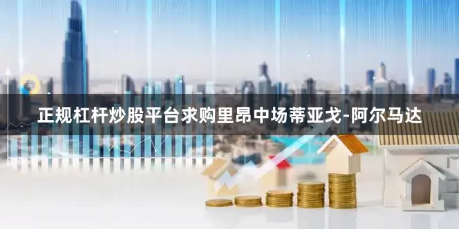 正规杠杆炒股平台求购里昂中场蒂亚戈-阿尔马达