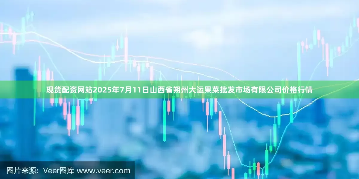 现货配资网站2025年7月11日山西省朔州大运果菜批发市场有限公司价格行情
