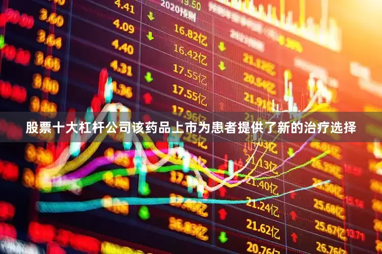 股票十大杠杆公司该药品上市为患者提供了新的治疗选择