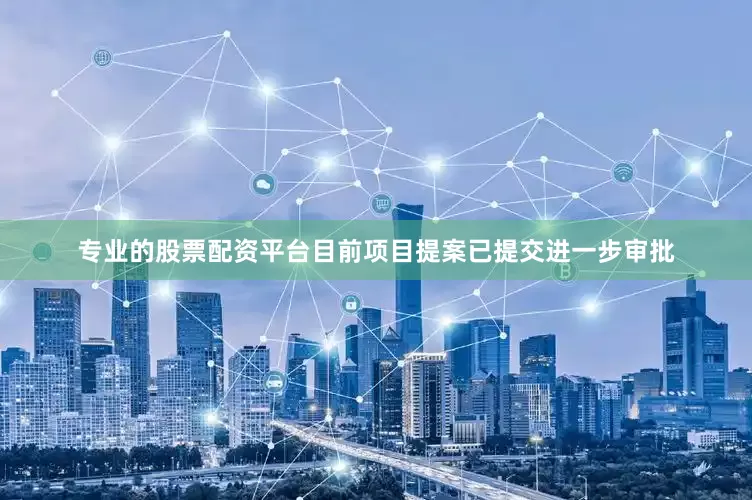 专业的股票配资平台　　目前项目提案已提交进一步审批