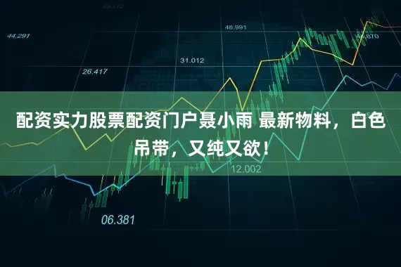 配资实力股票配资门户聂小雨 最新物料，白色吊带，又纯又欲！