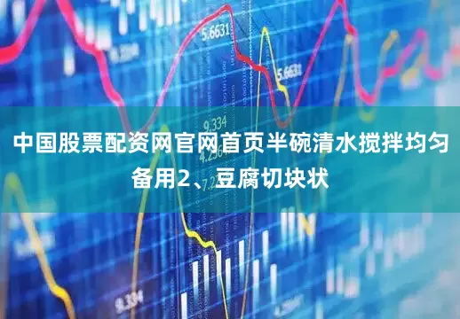 中国股票配资网官网首页半碗清水搅拌均匀备用2、豆腐切块状