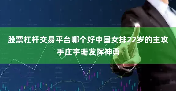 股票杠杆交易平台哪个好中国女排22岁的主攻手庄宇珊发挥神勇