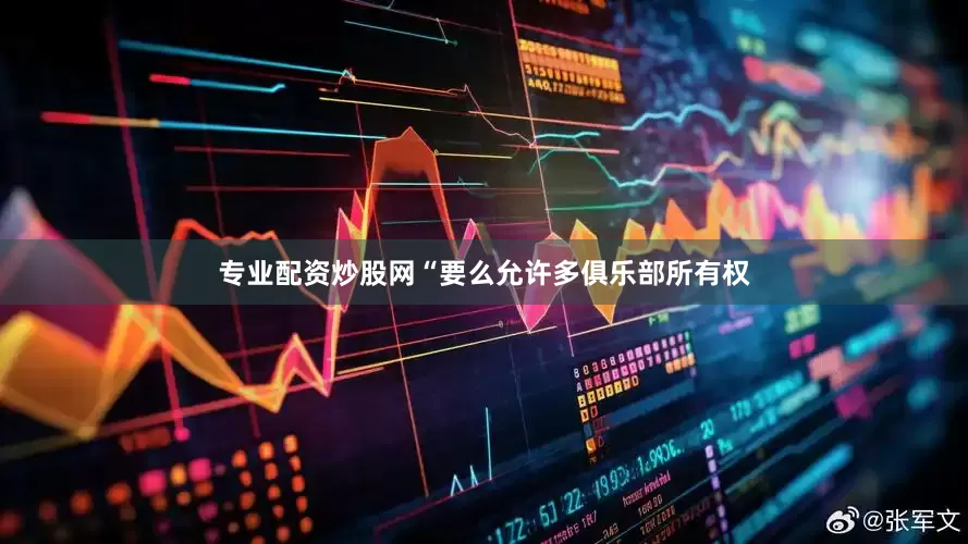 专业配资炒股网“要么允许多俱乐部所有权