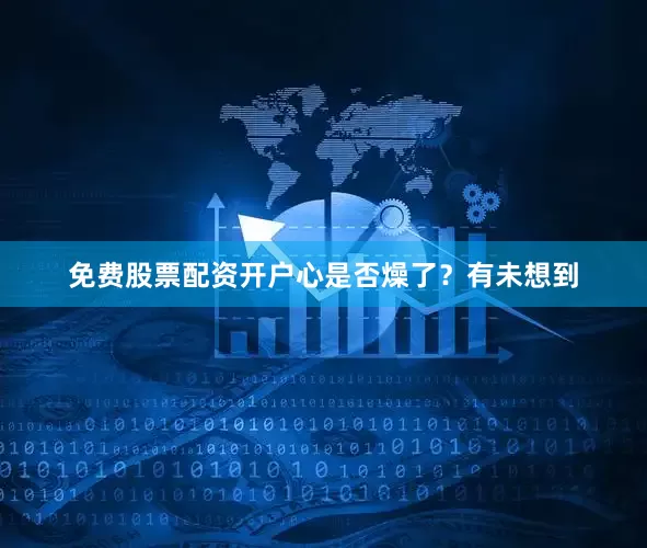 免费股票配资开户心是否燥了？有未想到