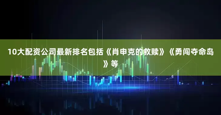 10大配资公司最新排名包括《肖申克的救赎》《勇闯夺命岛》等