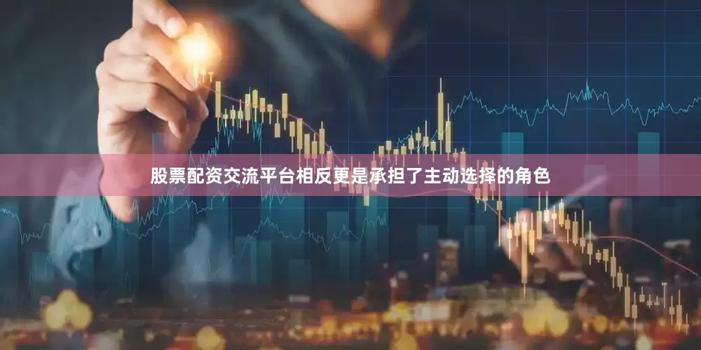 股票配资交流平台相反更是承担了主动选择的角色