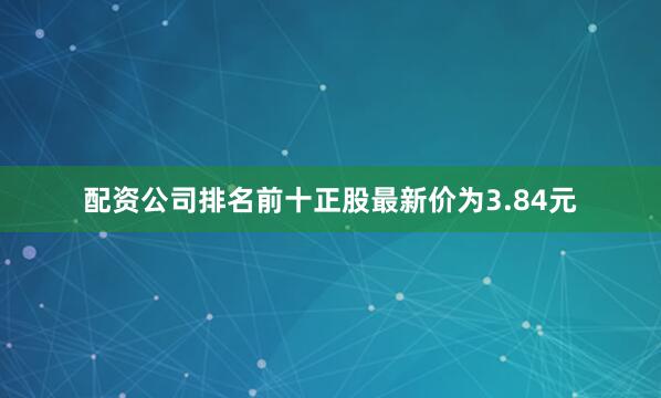 配资公司排名前十正股最新价为3.84元