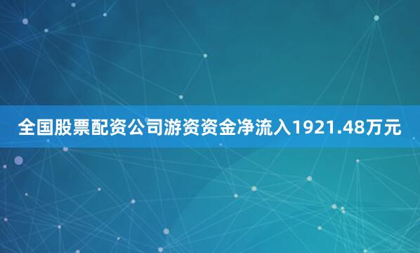 全国股票配资公司游资资金净流入1921.48万元
