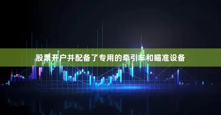 股票开户并配备了专用的牵引车和瞄准设备