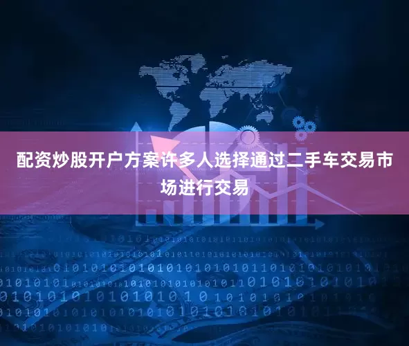 配资炒股开户方案许多人选择通过二手车交易市场进行交易