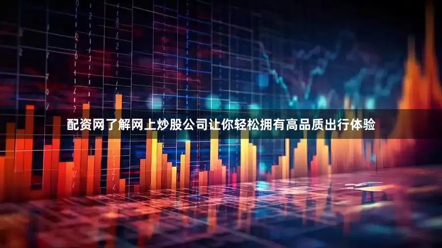配资网了解网上炒股公司让你轻松拥有高品质出行体验
