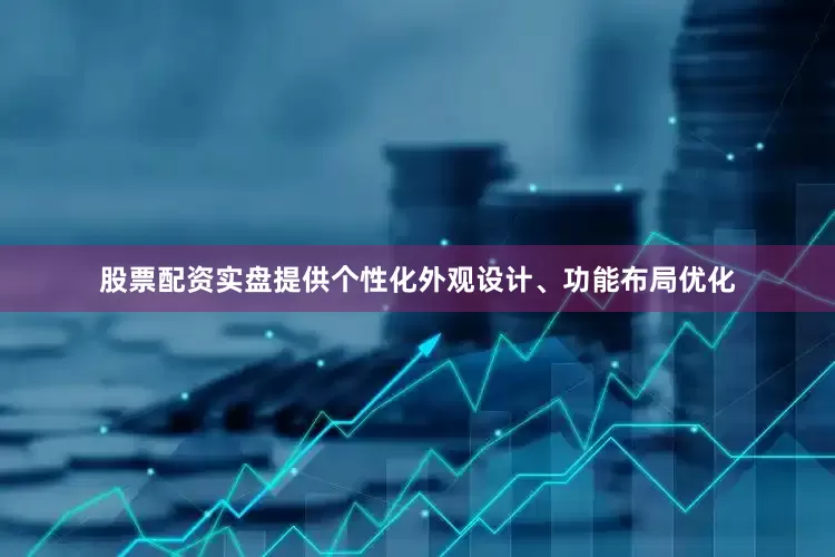 股票配资实盘提供个性化外观设计、功能布局优化