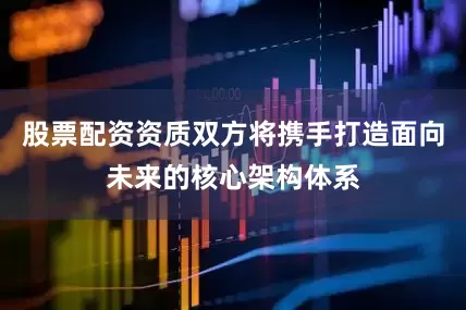 股票配资资质双方将携手打造面向未来的核心架构体系