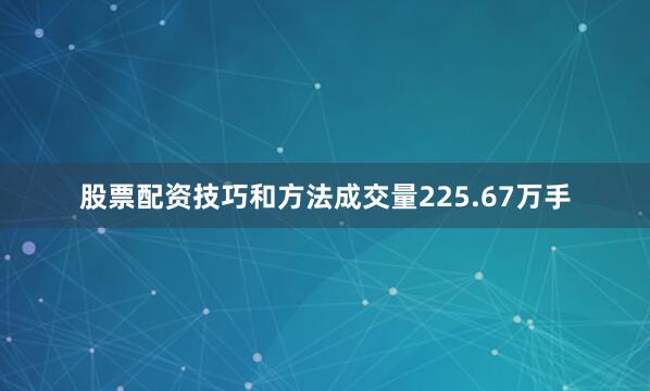股票配资技巧和方法成交量225.67万手
