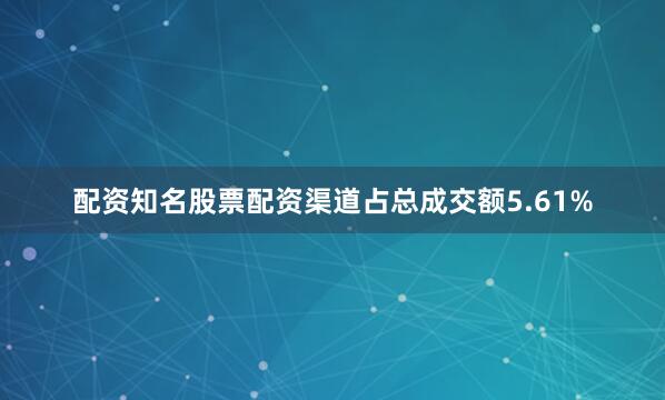 配资知名股票配资渠道占总成交额5.61%