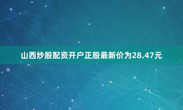 山西炒股配资开户正股最新价为28.47元
