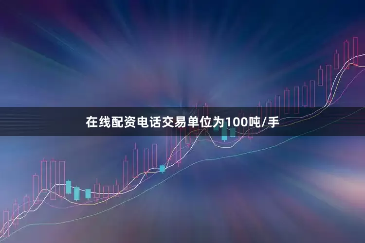 在线配资电话交易单位为100吨/手
