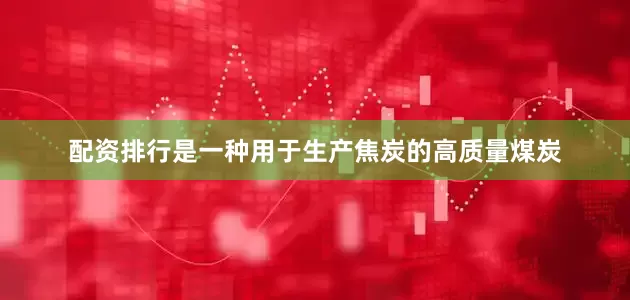 配资排行是一种用于生产焦炭的高质量煤炭