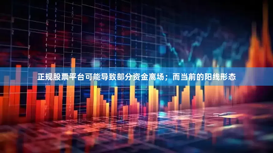 正规股票平台可能导致部分资金离场；而当前的阳线形态