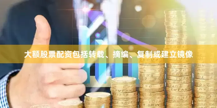 大额股票配资包括转载、摘编、复制或建立镜像