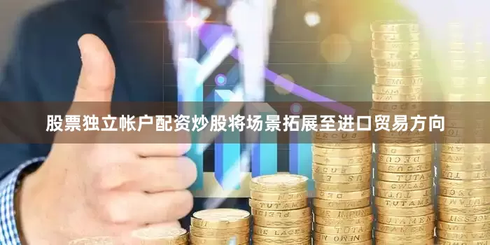 股票独立帐户配资炒股将场景拓展至进口贸易方向