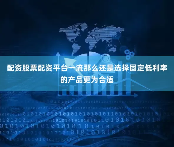 配资股票配资平台一流那么还是选择固定低利率的产品更为合适